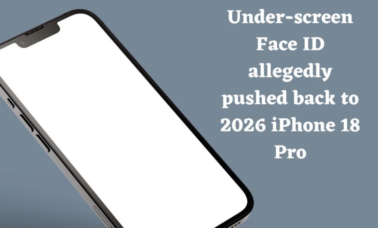 Under-screen Face ID allegedly pushed back to 2026 iPhone 18 Pro